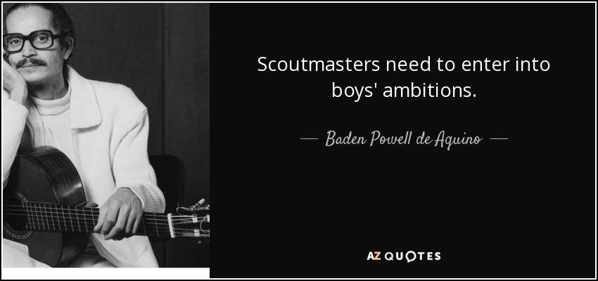 Scoutmasters need to enter into boys' ambitions. - Baden Powell de Aquino