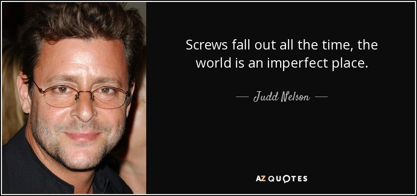 Screws fall out all the time, the world is an imperfect place. - Judd Nelson
