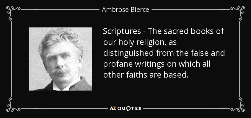 Scriptures - The sacred books of our holy religion, as distinguished from the false and profane writings on which all other faiths are based. - Ambrose Bierce
