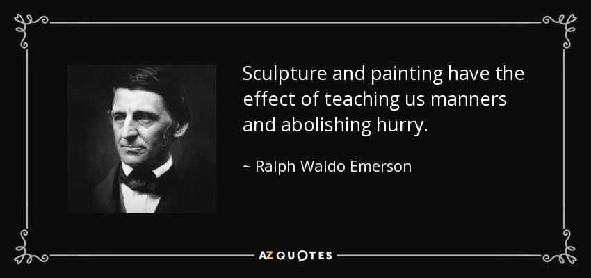 Sculpture and painting have the effect of teaching us manners and abolishing hurry. - Ralph Waldo Emerson