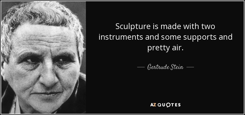 Sculpture is made with two instruments and some supports and pretty air. - Gertrude Stein