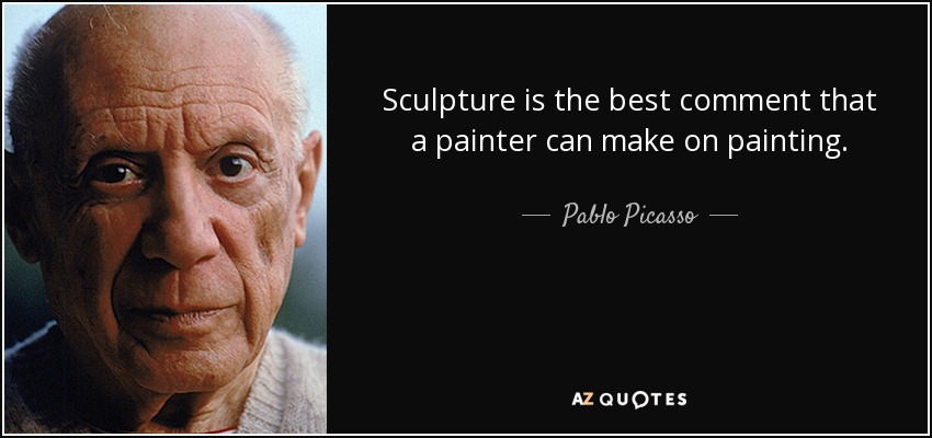 Sculpture is the best comment that a painter can make on painting. - Pablo Picasso