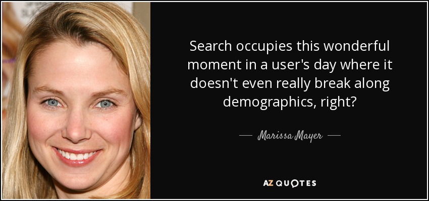 Search occupies this wonderful moment in a user's day where it doesn't even really break along demographics, right? - Marissa Mayer