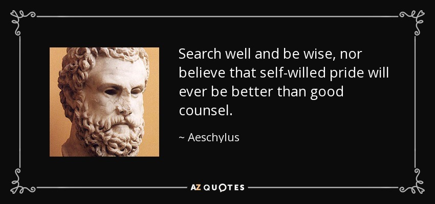Search well and be wise, nor believe that self-willed pride will ever be better than good counsel. - Aeschylus