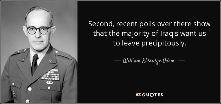 Second, recent polls over there show that the majority of Iraqis want us to leave precipitously. - William Eldridge Odom