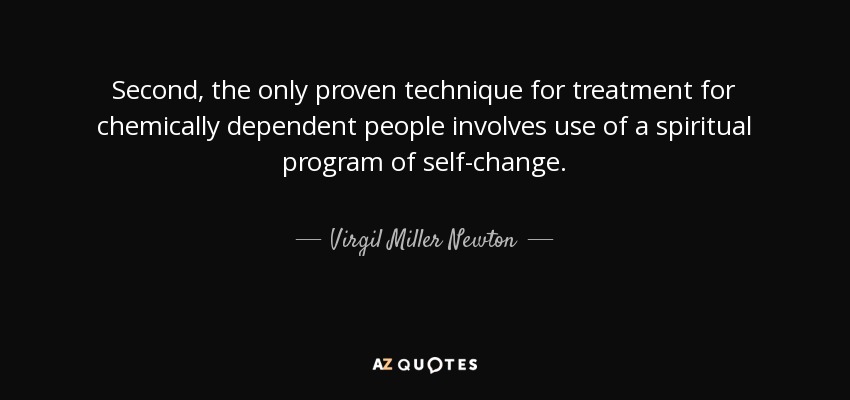 Second, the only proven technique for treatment for chemically dependent people involves use of a spiritual program of self-change. - Virgil Miller Newton