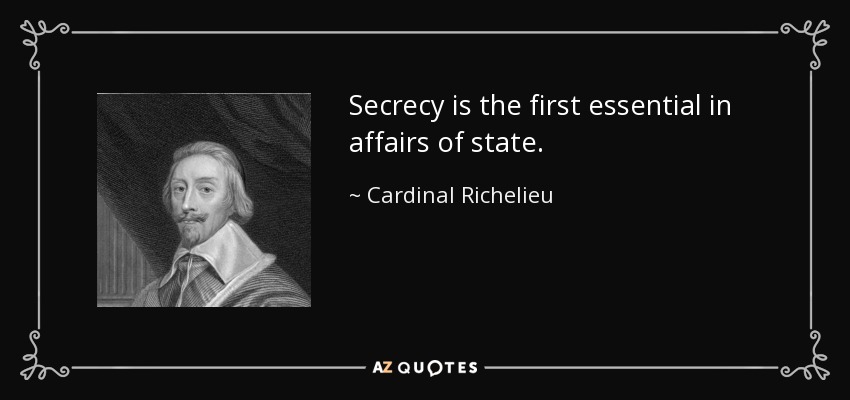 Secrecy is the first essential in affairs of state. - Cardinal Richelieu