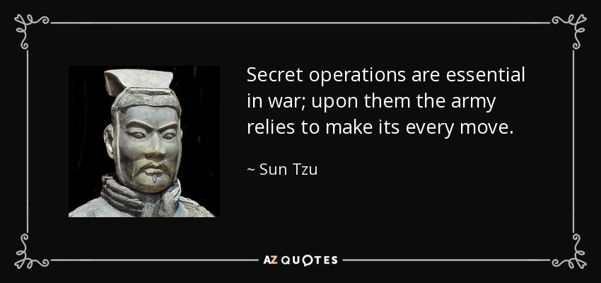 Secret operations are essential in war; upon them the army relies to make its every move. - Sun Tzu