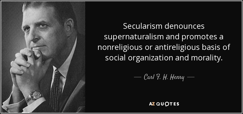 Secularism denounces supernaturalism and promotes a nonreligious or antireligious basis of social organization and morality. - Carl F. H. Henry