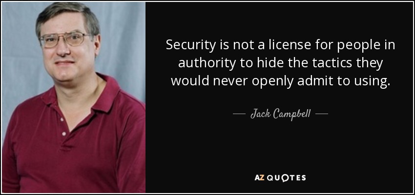 Security is not a license for people in authority to hide the tactics they would never openly admit to using. - Jack Campbell