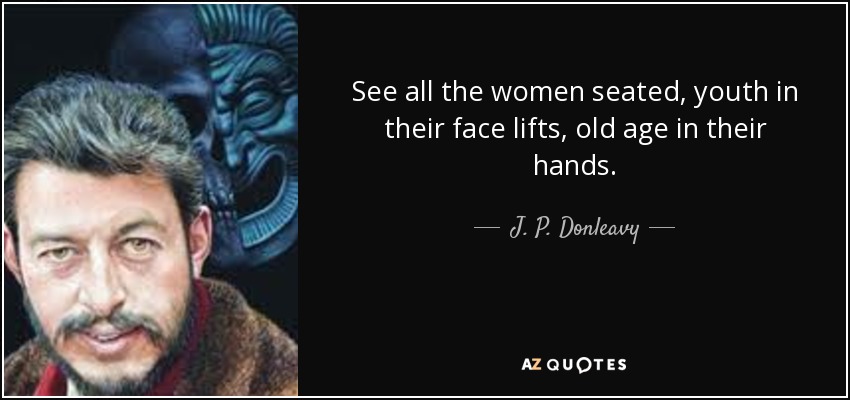 See all the women seated, youth in their face lifts, old age in their hands. - J. P. Donleavy