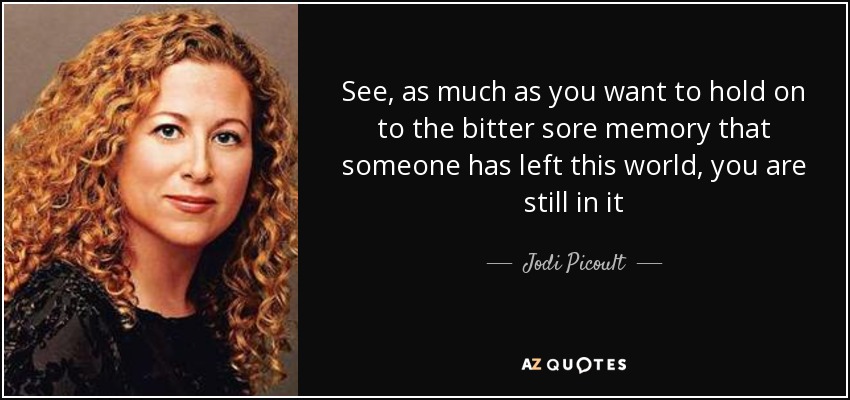 See, as much as you want to hold on to the bitter sore memory that someone has left this world, you are still in it - Jodi Picoult