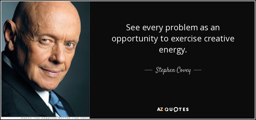 Stephen Covey quote: See every problem as an opportunity to exercise  creative energy.