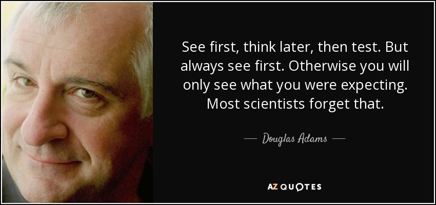 See first, think later, then test. But always see first. Otherwise you will only see what you were expecting. Most scientists forget that. - Douglas Adams