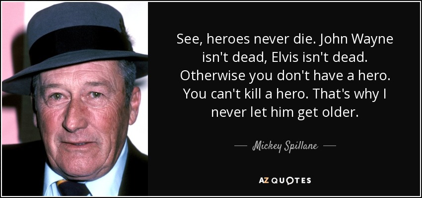 See, heroes never die. John Wayne isn't dead, Elvis isn't dead. Otherwise you don't have a hero. You can't kill a hero. That's why I never let him get older. - Mickey Spillane