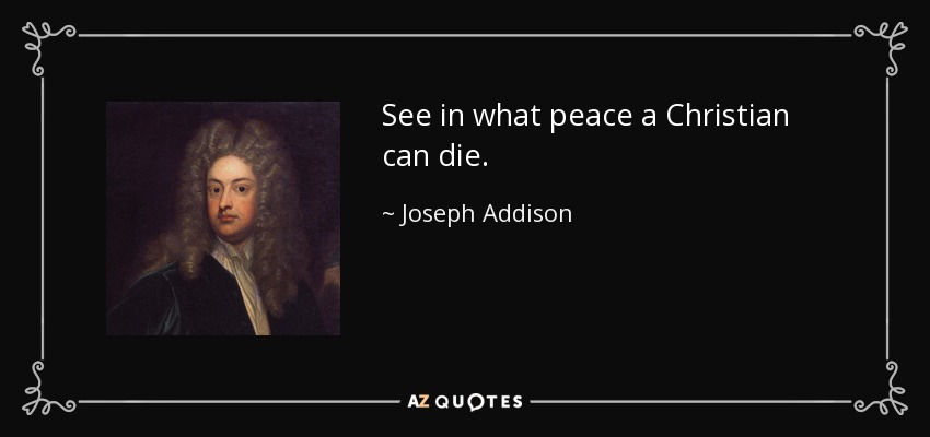 See in what peace a Christian can die. - Joseph Addison
