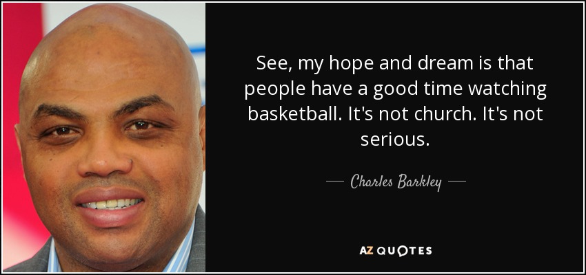 See, my hope and dream is that people have a good time watching basketball. It's not church. It's not serious. - Charles Barkley