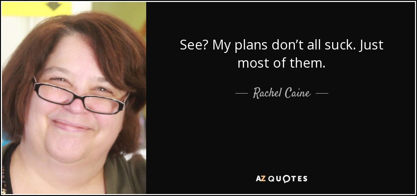 See? My plans don’t all suck. Just most of them. - Rachel Caine