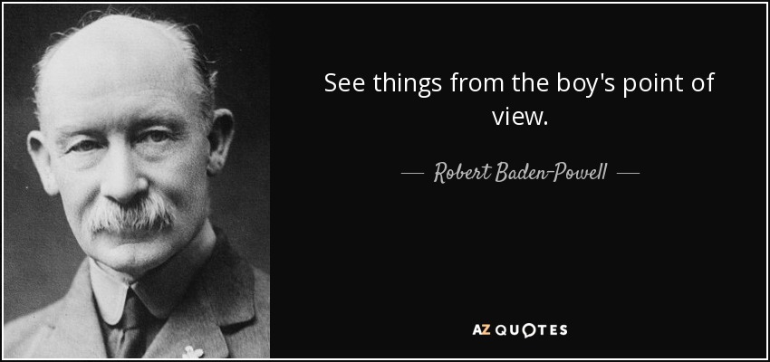 See things from the boy's point of view. - Robert Baden-Powell
