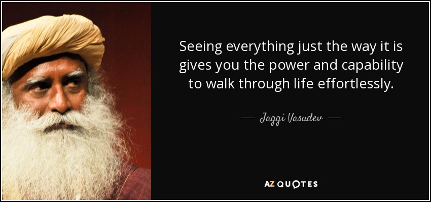 Seeing everything just the way it is gives you the power and capability to walk through life effortlessly. - Jaggi Vasudev