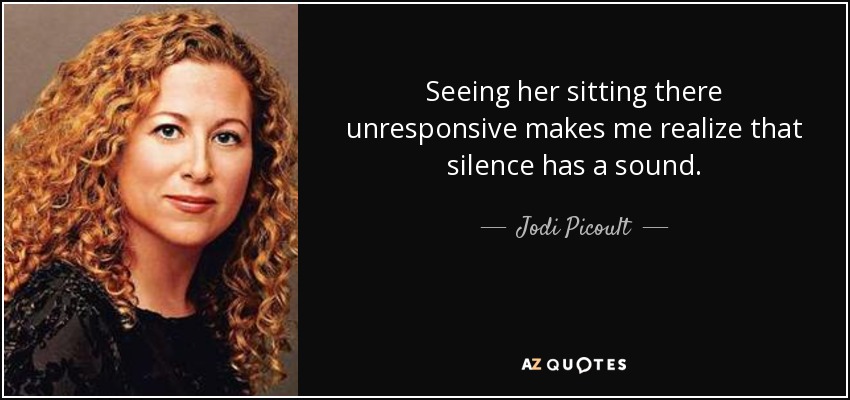 Seeing her sitting there unresponsive makes me realize that silence has a sound. - Jodi Picoult