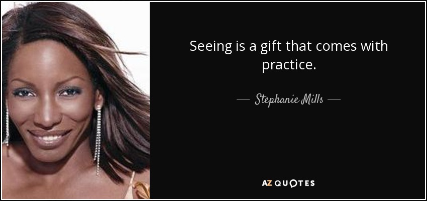 Seeing is a gift that comes with practice. - Stephanie Mills