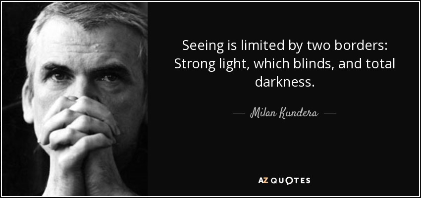 Seeing is limited by two borders: Strong light, which blinds, and total darkness. - Milan Kundera