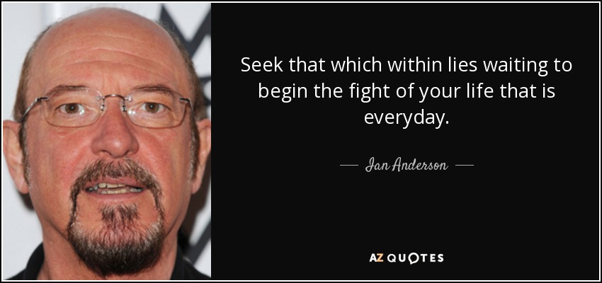 Seek that which within lies waiting to begin the fight of your life that is everyday. - Ian Anderson