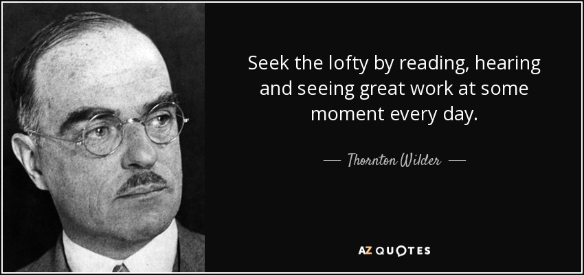 Seek the lofty by reading, hearing and seeing great work at some moment every day. - Thornton Wilder