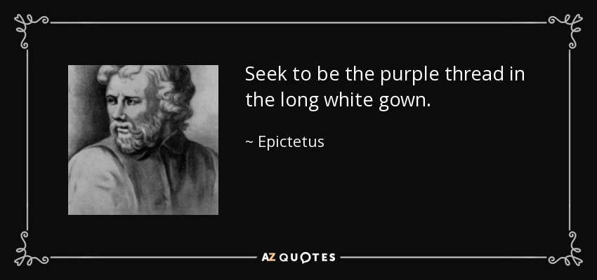 Seek to be the purple thread in the long white gown. - Epictetus