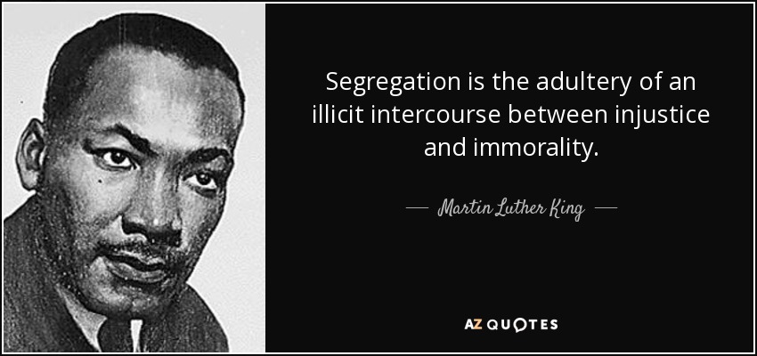 Segregation is the adultery of an illicit intercourse between injustice and immorality. - Martin Luther King, Jr.