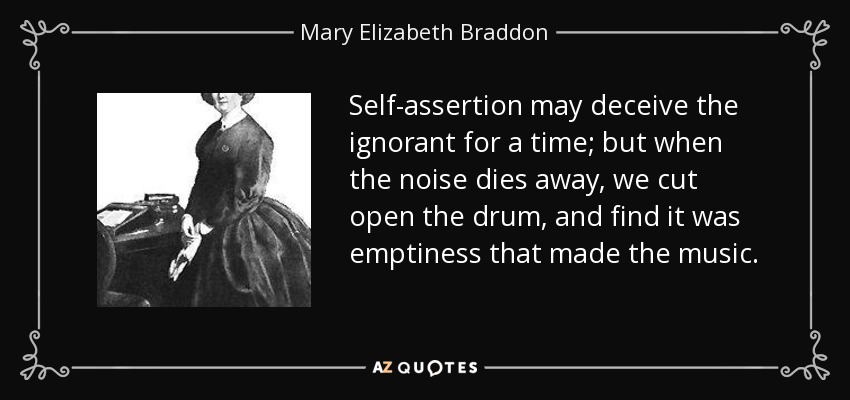 Self-assertion may deceive the ignorant for a time; but when the noise dies away, we cut open the drum, and find it was emptiness that made the music. - Mary Elizabeth Braddon