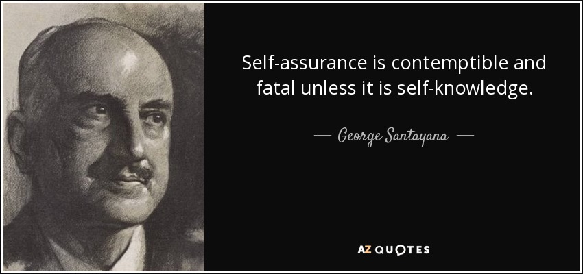 Self-assurance is contemptible and fatal unless it is self-knowledge. - George Santayana