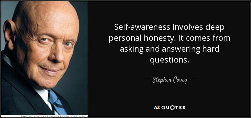 Self-awareness involves deep personal honesty. It comes from asking and answering hard questions. - Stephen Covey