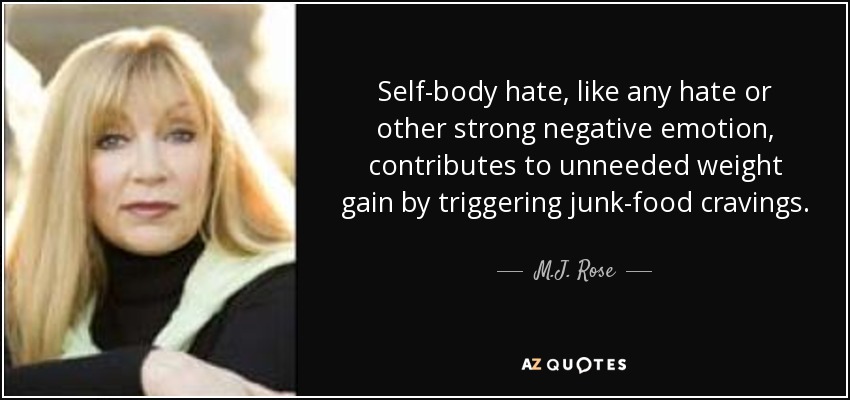 Self-body hate, like any hate or other strong negative emotion, contributes to unneeded weight gain by triggering junk-food cravings. - M.J. Rose