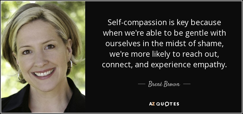 Self-compassion is key because when we're able to be gentle with ourselves in the midst of shame, we're more likely to reach out, connect, and experience empathy. - Brené Brown