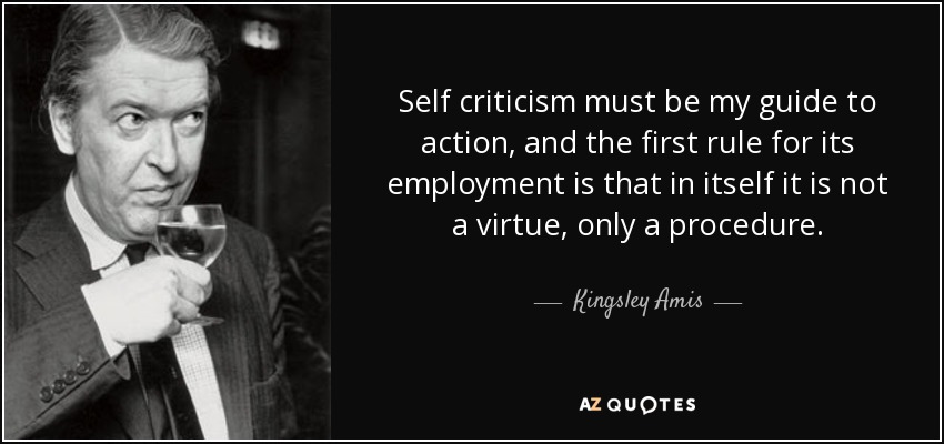 Self criticism must be my guide to action, and the first rule for its employment is that in itself it is not a virtue, only a procedure. - Kingsley Amis