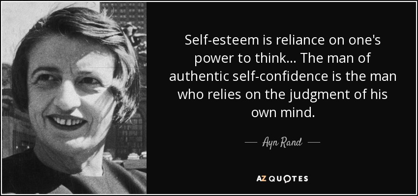 Self-esteem is reliance on one's power to think... The man of authentic self-confidence is the man who relies on the judgment of his own mind. - Ayn Rand