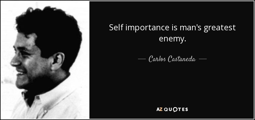 Self importance is man's greatest enemy. - Carlos Castaneda