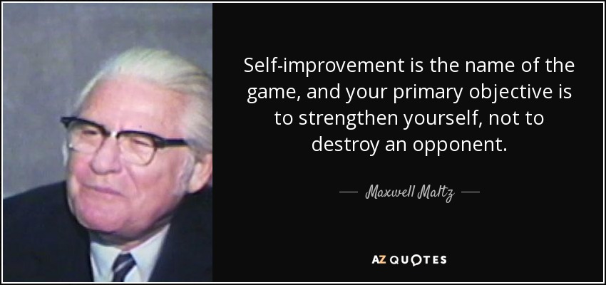 Self-improvement is the name of the game, and your primary objective is to strengthen yourself, not to destroy an opponent. - Maxwell Maltz