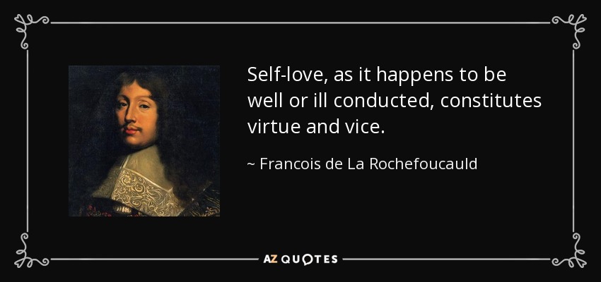 Self-love, as it happens to be well or ill conducted, constitutes virtue and vice. - Francois de La Rochefoucauld