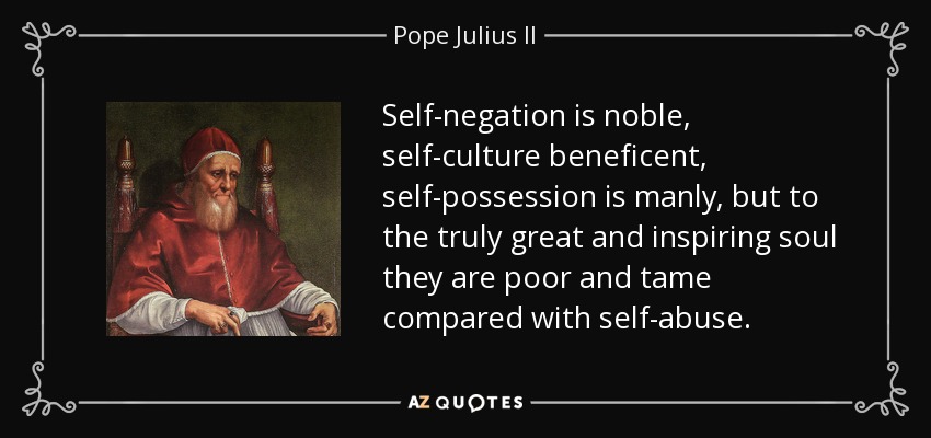 Self-negation is noble, self-culture beneficent, self-possession is manly, but to the truly great and inspiring soul they are poor and tame compared with self-abuse. - Pope Julius II