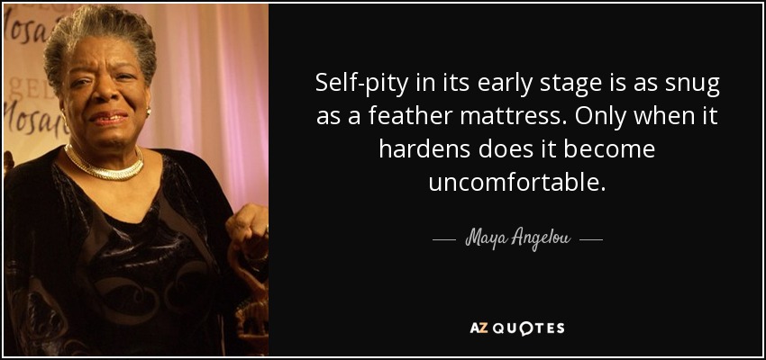 Self-pity in its early stage is as snug as a feather mattress. Only when it hardens does it become uncomfortable. - Maya Angelou