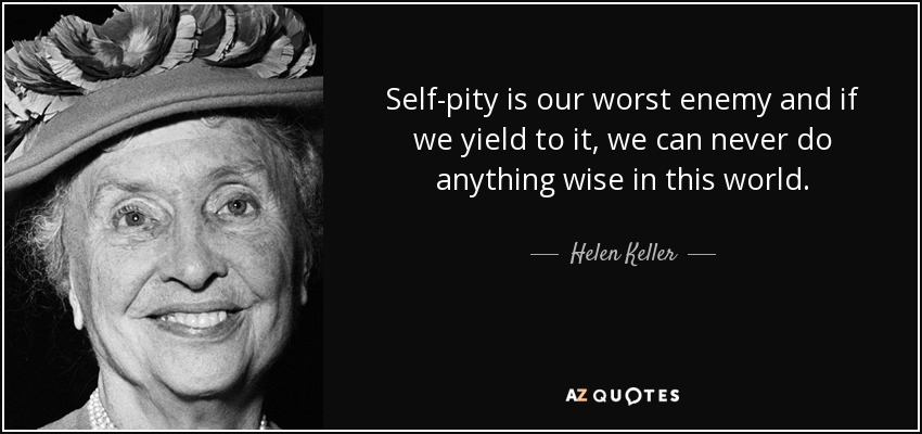Self-pity is our worst enemy and if we yield to it, we can never do anything wise in this world. - Helen Keller