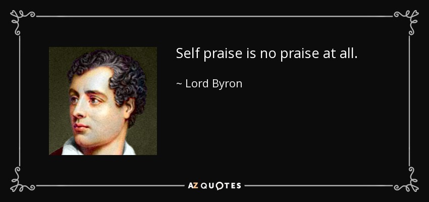Self praise is no praise at all. - Lord Byron