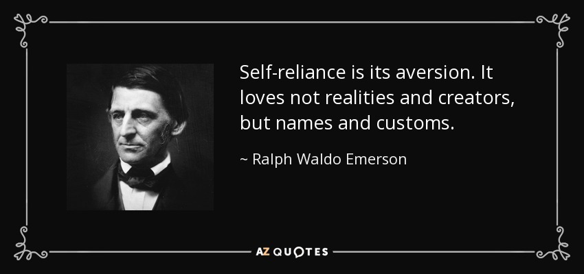 Self-reliance is its aversion. It loves not realities and creators, but names and customs. - Ralph Waldo Emerson