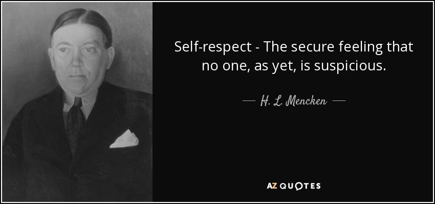 Self-respect - The secure feeling that no one, as yet, is suspicious. - H. L. Mencken