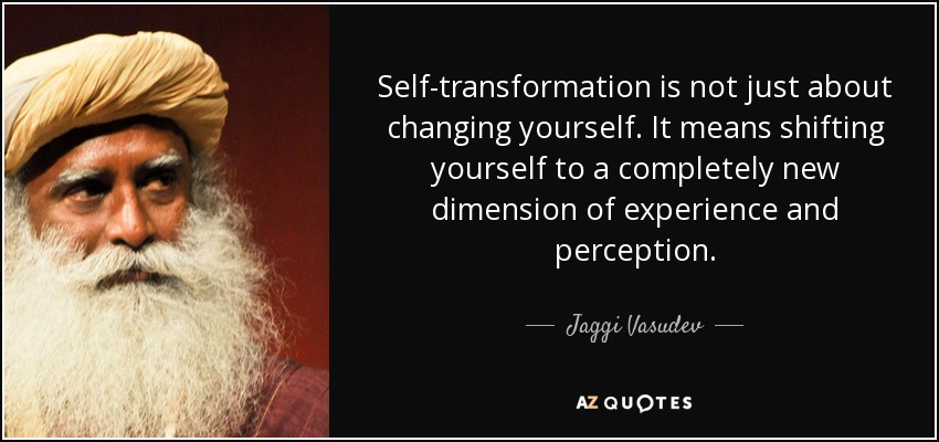 Self-transformation is not just about changing yourself. It means shifting yourself to a completely new dimension of experience and perception. - Jaggi Vasudev