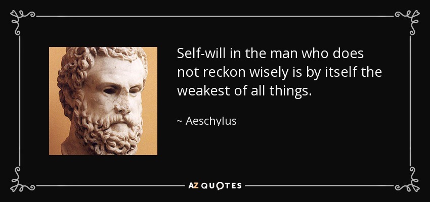 Self-will in the man who does not reckon wisely is by itself the weakest of all things. - Aeschylus