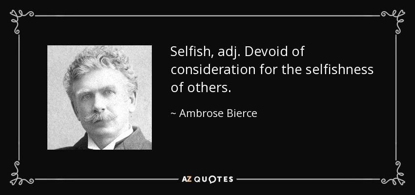 Selfish, adj. Devoid of consideration for the selfishness of others. - Ambrose Bierce